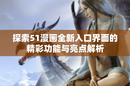 探索51漫画全新入口界面的精彩功能与亮点解析