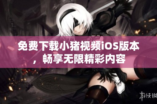 免费下载小猪视频iOS版本，畅享无限精彩内容