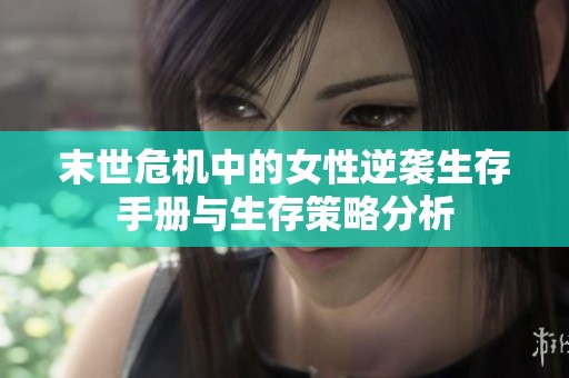 末世危机中的女性逆袭生存手册与生存策略分析