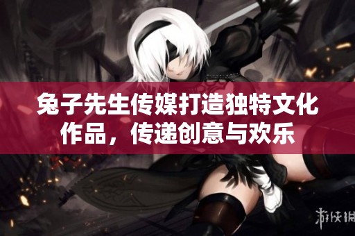 兔子先生传媒打造独特文化作品，传递创意与欢乐