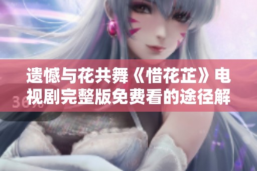 遗憾与花共舞《惜花芷》电视剧完整版免费看的途径解析