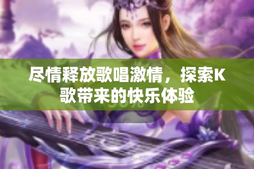 尽情释放歌唱激情，探索K歌带来的快乐体验