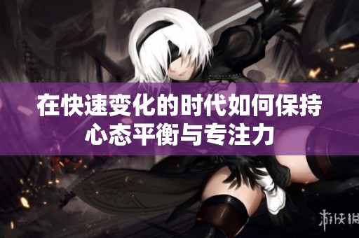 在快速变化的时代如何保持心态平衡与专注力