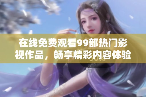在线免费观看99部热门影视作品，畅享精彩内容体验