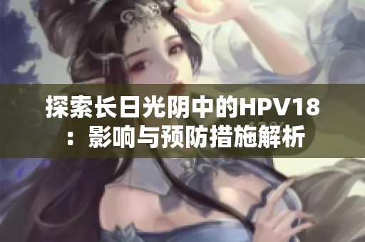 探索长日光阴中的HPV18：影响与预防措施解析