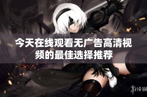 今天在线观看无广告高清视频的最佳选择推荐