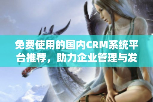 免费使用的国内CRM系统平台推荐，助力企业管理与发展