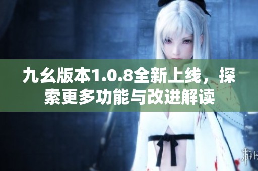 九幺版本1.0.8全新上线，探索更多功能与改进解读