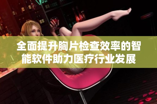 全面提升胸片检查效率的智能软件助力医疗行业发展
