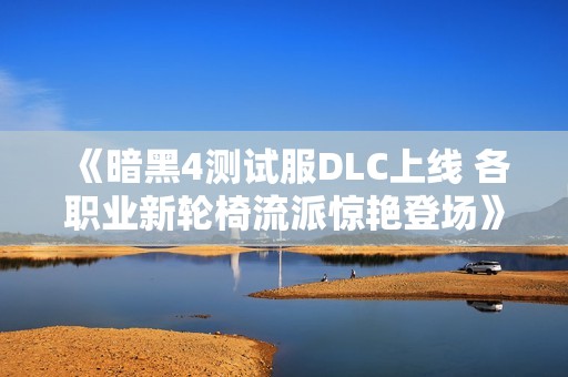 《暗黑4测试服DLC上线 各职业新轮椅流派惊艳登场》