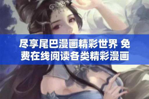 尽享尾巴漫画精彩世界 免费在线阅读各类精彩漫画