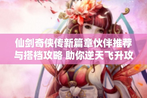 仙剑奇侠传新篇章伙伴推荐与搭档攻略 助你逆天飞升攻略分享