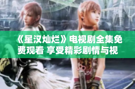 《星汉灿烂》电视剧全集免费观看 享受精彩剧情与视听盛宴