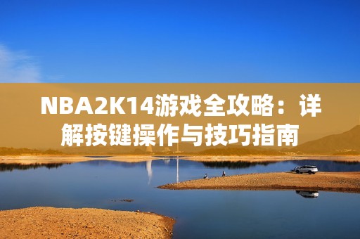 NBA2K14游戏全攻略：详解按键操作与技巧指南