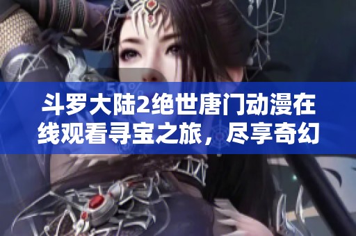 斗罗大陆2绝世唐门动漫在线观看寻宝之旅，尽享奇幻世界
