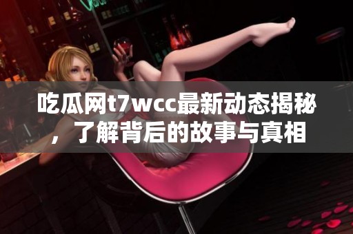 吃瓜网t7wcc最新动态揭秘，了解背后的故事与真相