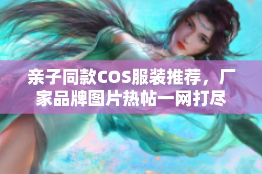 亲子同款COS服装推荐，厂家品牌图片热帖一网打尽