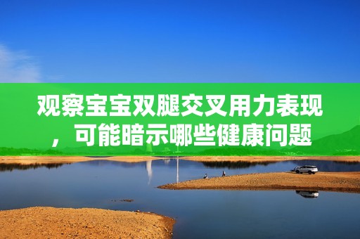 观察宝宝双腿交叉用力表现，可能暗示哪些健康问题
