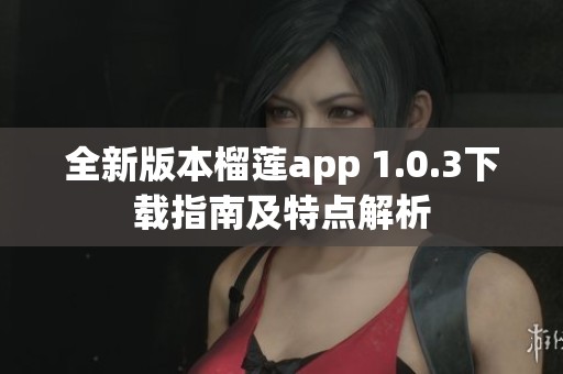 全新版本榴莲app 1.0.3下载指南及特点解析