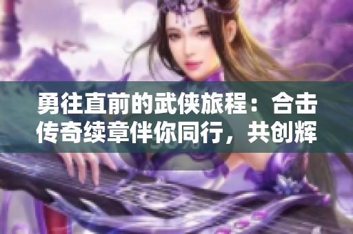 勇往直前的武侠旅程：合击传奇续章伴你同行，共创辉煌