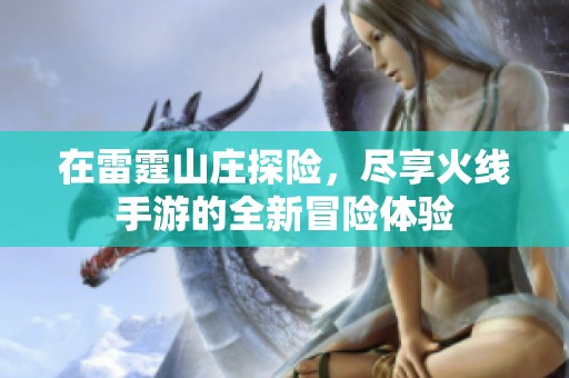 在雷霆山庄探险，尽享火线手游的全新冒险体验