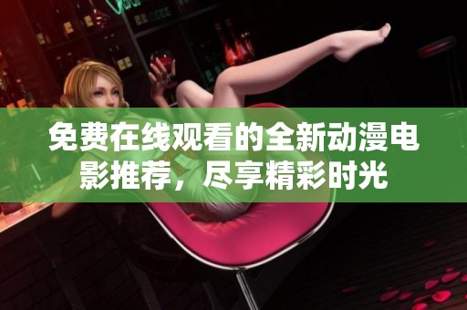 免费在线观看的全新动漫电影推荐，尽享精彩时光
