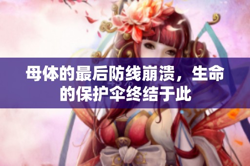 母体的最后防线崩溃，生命的保护伞终结于此