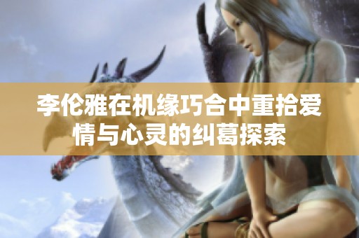 李伦雅在机缘巧合中重拾爱情与心灵的纠葛探索