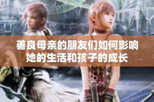 善良母亲的朋友们如何影响她的生活和孩子的成长