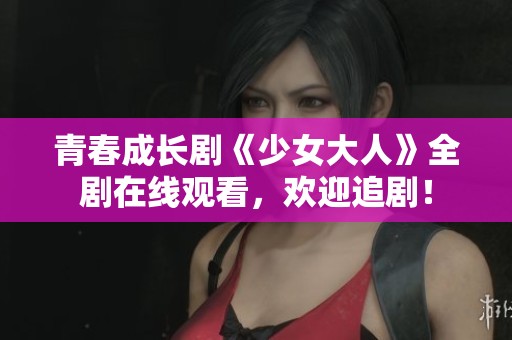 青春成长剧《少女大人》全剧在线观看，欢迎追剧！