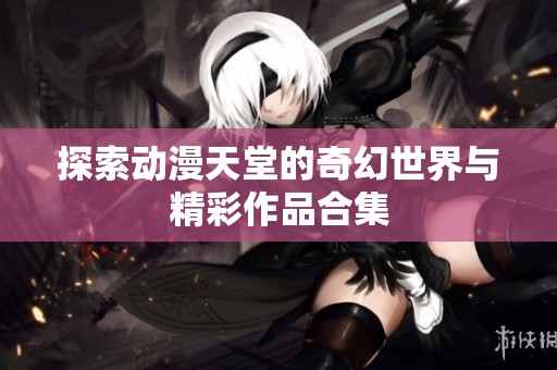 探索动漫天堂的奇幻世界与精彩作品合集
