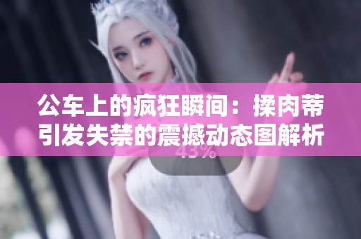 公车上的疯狂瞬间：揉肉蒂引发失禁的震撼动态图解析