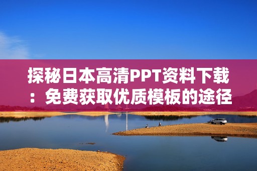 探秘日本高清PPT资料下载：免费获取优质模板的途径