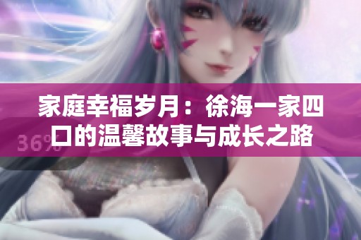 家庭幸福岁月：徐海一家四口的温馨故事与成长之路