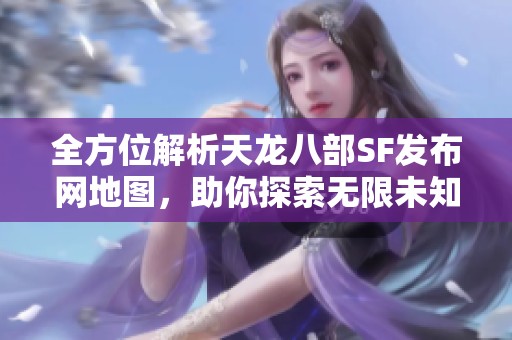 全方位解析天龙八部SF发布网地图，助你探索无限未知领域
