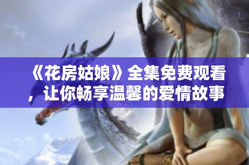 《花房姑娘》全集免费观看，让你畅享温馨的爱情故事