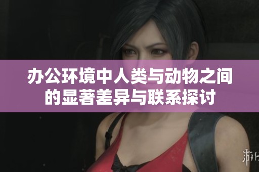 办公环境中人类与动物之间的显著差异与联系探讨