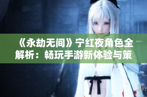 《永劫无间》宁红夜角色全解析：畅玩手游新体验与策略指南