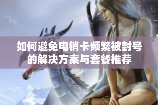 如何避免电销卡频繁被封号的解决方案与套餐推荐