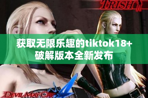 获取无限乐趣的tiktok18+破解版本全新发布