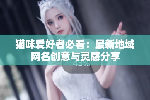 猫咪爱好者必看：最新地域网名创意与灵感分享