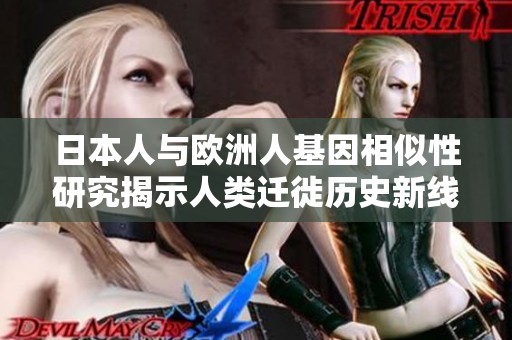 日本人与欧洲人基因相似性研究揭示人类迁徙历史新线索