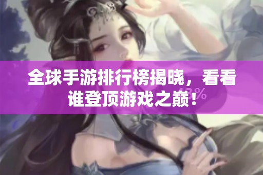 全球手游排行榜揭晓，看看谁登顶游戏之巅！