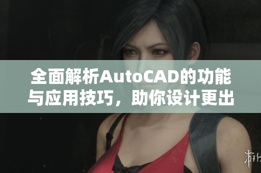 全面解析AutoCAD的功能与应用技巧，助你设计更出色