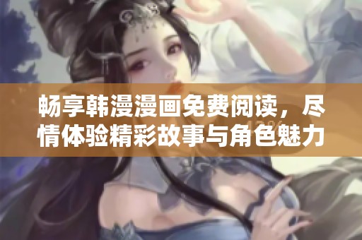 畅享韩漫漫画免费阅读，尽情体验精彩故事与角色魅力