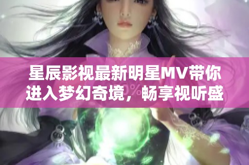 星辰影视最新明星MV带你进入梦幻奇境，畅享视听盛宴