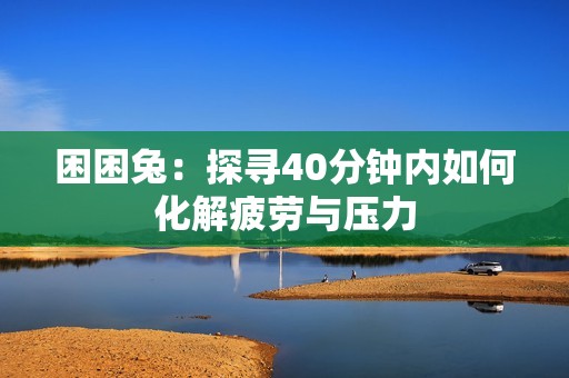 困困兔：探寻40分钟内如何化解疲劳与压力