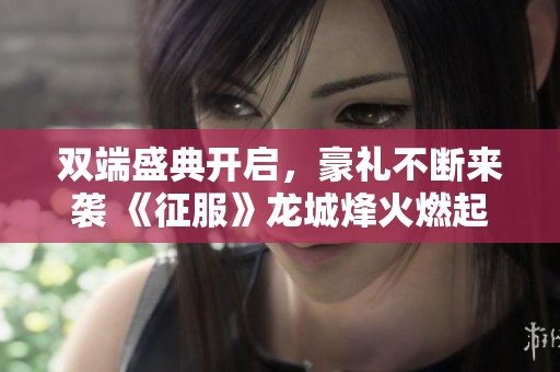 双端盛典开启，豪礼不断来袭 《征服》龙城烽火燃起，竞技热血不停歇！