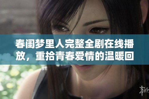 春闺梦里人完整全剧在线播放，重拾青春爱情的温暖回忆
