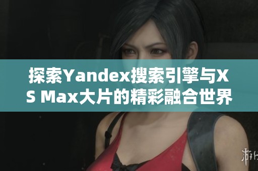 探索Yandex搜索引擎与XS Max大片的精彩融合世界